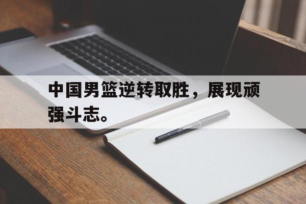 金年会电脑app-中国男篮逆转取胜，展现顽强斗志。