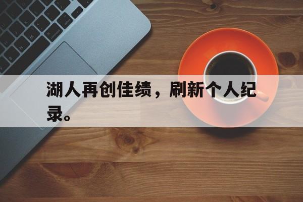 jinnianhui电脑app-湖人再创佳绩，刷新个人纪录。