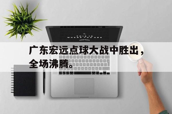 金年会电脑app-广东宏远点球大战中胜出，全场沸腾。