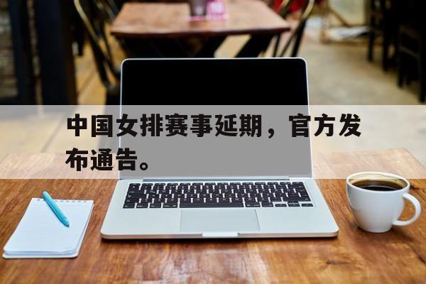 jinnianhui电脑app-中国女排赛事延期，官方发布通告。