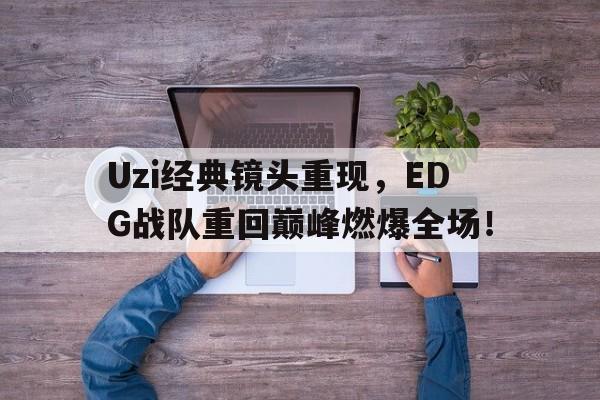 金年会电脑app-Uzi经典镜头重现，EDG战队重回巅峰燃爆全场！