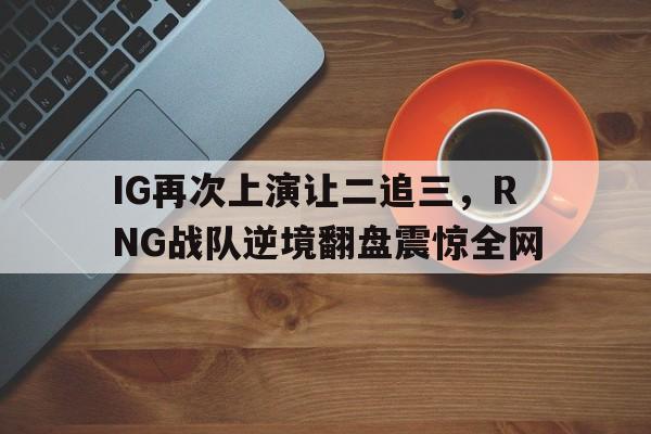 金年会下载网站-IG再次上演让二追三，RNG战队逆境翻盘震惊全网