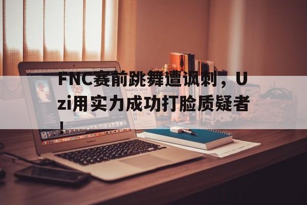 FNC赛前跳舞遭讽刺，Uzi用实力成功打脸质疑者！