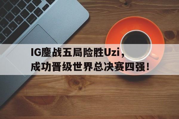 IG鏖战五局险胜Uzi，成功晋级世界总决赛四强！