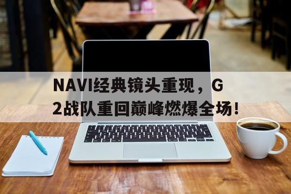 金年会下载网站-NAVI经典镜头重现，G2战队重回巅峰燃爆全场！