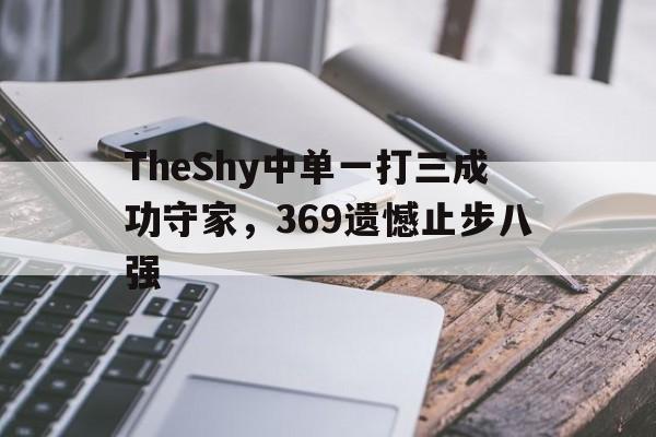 jinnianhui电脑app-TheShy中单一打三成功守家，369遗憾止步八强