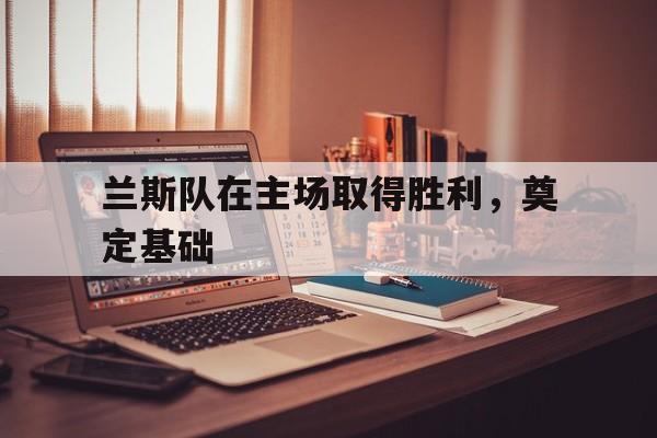 jinnianhui电脑app-兰斯队在主场取得胜利，奠定基础