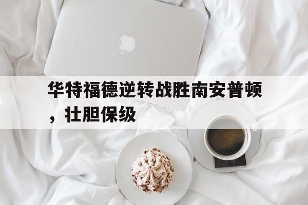 jinnianhui电脑app-华特福德逆转战胜南安普顿，壮胆保级