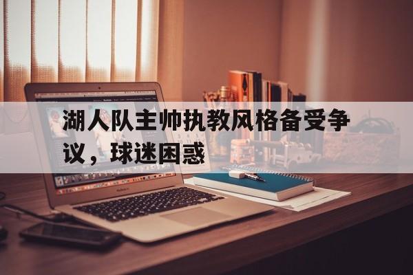 jinnianhui电脑app-湖人队主帅执教风格备受争议，球迷困惑