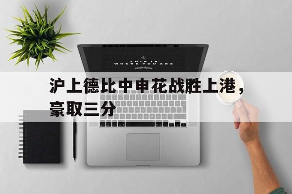jinnianhui电脑app-沪上德比中申花战胜上港，豪取三分