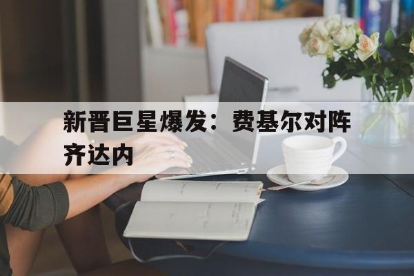 金年会下载网站-新晋巨星爆发：费基尔对阵齐达内