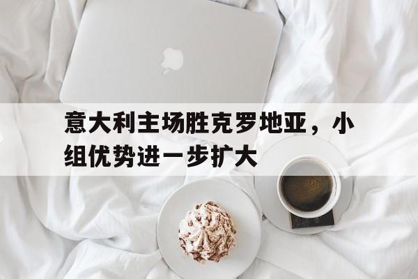 金年会电脑app-意大利主场胜克罗地亚，小组优势进一步扩大