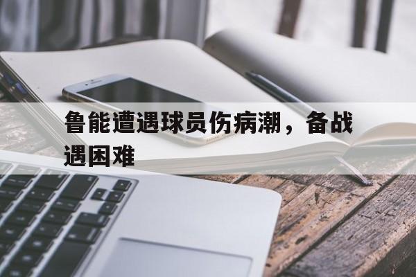 金年会电脑app-鲁能遭遇球员伤病潮，备战遇困难