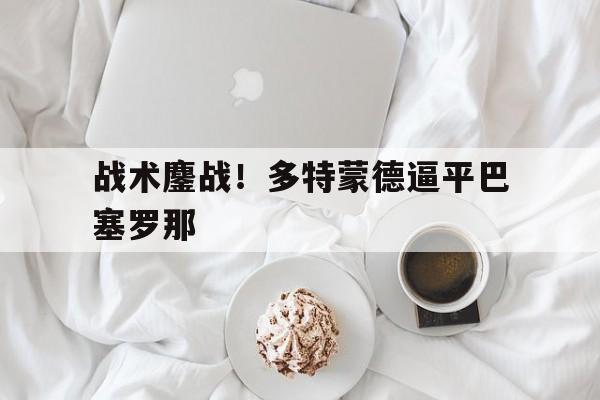jinnianhui电脑app-战术鏖战！多特蒙德逼平巴塞罗那