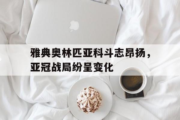 jinnianhui电脑app-雅典奥林匹亚科斗志昂扬，亚冠战局纷呈变化